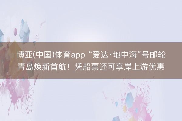 博亚(中国)体育app “爱达·地中海”号邮轮青岛焕新首航！凭船票还可享岸上游优惠