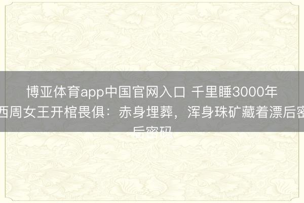博亚体育app中国官网入口 千里睡3000年的西周女王开棺畏俱：赤身埋葬，浑身珠矿藏着漂后密码