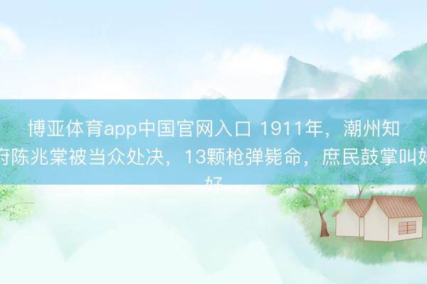 博亚体育app中国官网入口 1911年，潮州知府陈兆棠被当众处决，13颗枪弹毙命，庶民鼓掌叫好