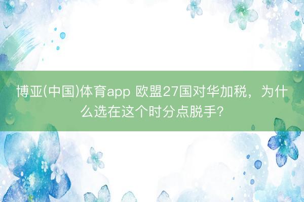 博亚(中国)体育app 欧盟27国对华加税，为什么选在这个时分点脱手？