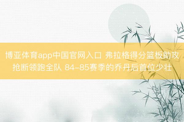 博亚体育app中国官网入口 弗拉格得分篮板助攻抢断领跑全队 84-85赛季的乔丹后首位少壮