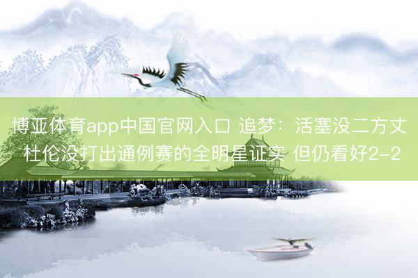 博亚体育app中国官网入口 追梦：活塞没二方丈 杜伦没打出通例赛的全明星证实 但仍看好2-2
