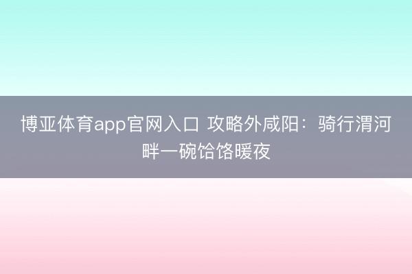 博亚体育app官网入口 攻略外咸阳:骑行渭河畔一碗饸饹暖夜