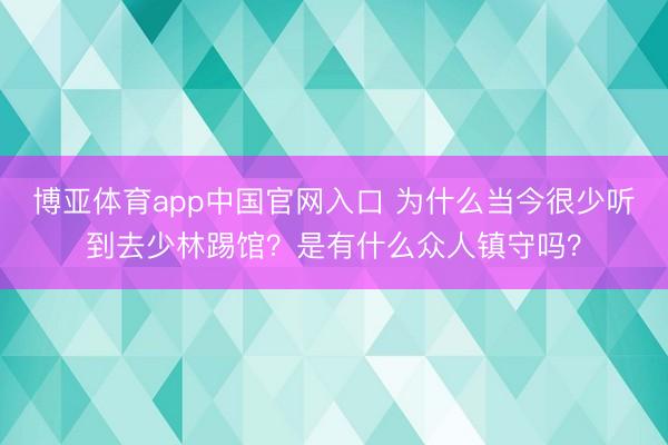 博亚体育app中国官网入口 为什么当今很少听到去少林踢馆？是有什么众人镇守吗？