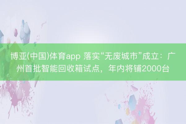 博亚(中国)体育app 落实“无废城市”成立：广州首批智能回收箱试点，年内将铺2000台