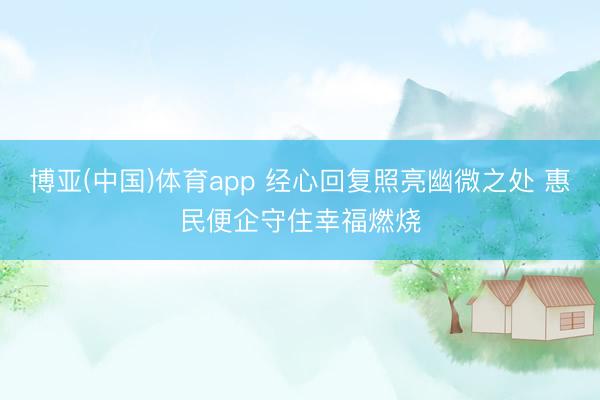 博亚(中国)体育app 经心回复照亮幽微之处 惠民便企守住幸福燃烧