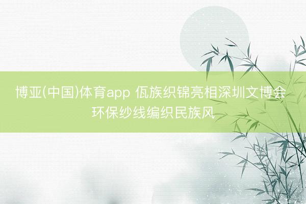 博亚(中国)体育app 佤族织锦亮相深圳文博会 环保纱线编织民族风