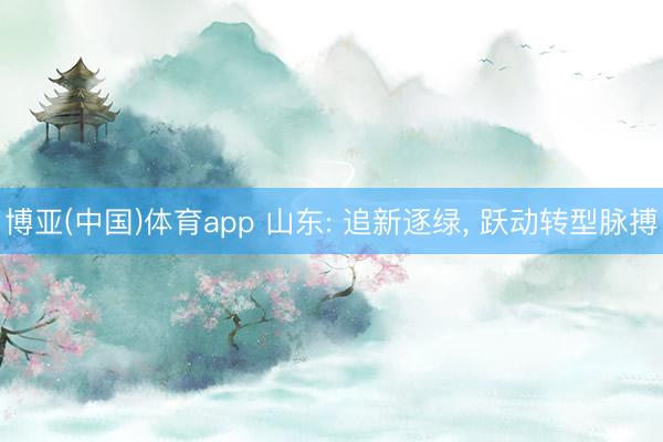 博亚(中国)体育app 山东: 追新逐绿， 跃动转型脉搏