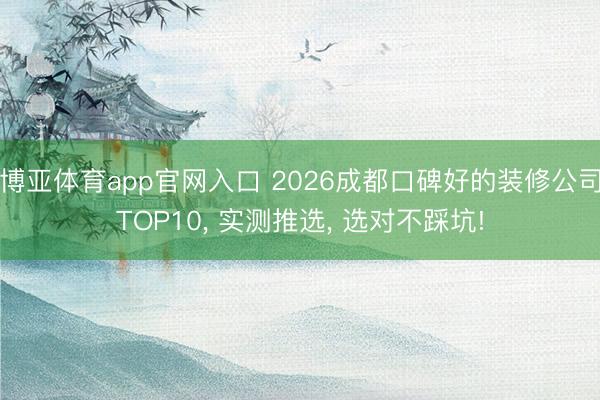 博亚体育app官网入口 2026成都口碑好的装修公司TOP10， 实测推选， 选对不踩坑!