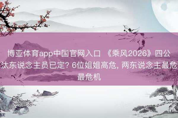 博亚体育app中国官网入口 《乘风2026》四公淘汰东说念主员已定? 6位姐姐高危, 两东说念主最危机