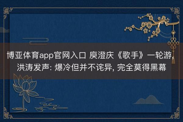 博亚体育app官网入口 庾澄庆《歌手》一轮游， 洪涛发声: 爆冷但并不诧异， 完全莫得黑幕