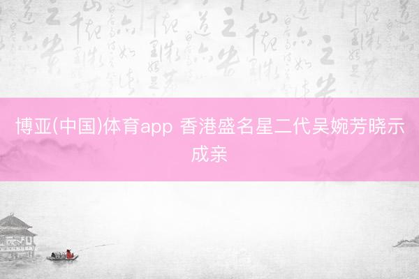 博亚(中国)体育app 香港盛名星二代吴婉芳晓示成亲