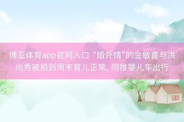 博亚体育app官网入口 “婚外情”的金敏喜与洪尚秀被拍到周末育儿正常， 同推婴儿车出行