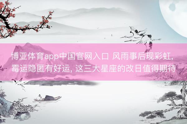 博亚体育app中国官网入口 风雨事后现彩虹， 霉运隐匿有好运， 这三大星座的改日值得期待