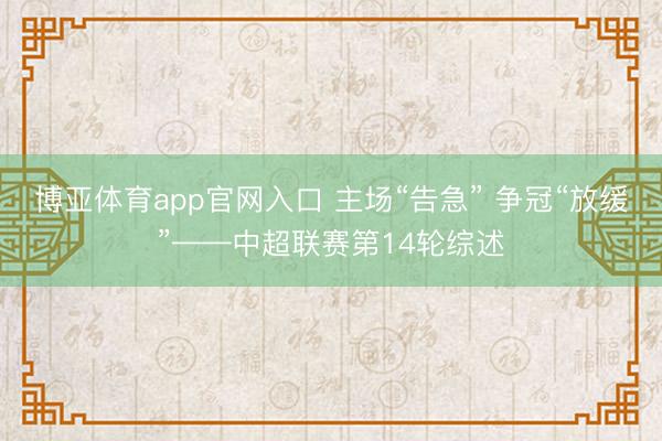 博亚体育app官网入口 主场“告急” 争冠“放缓”——中超联赛第14轮综述