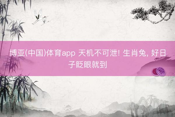 博亚(中国)体育app 天机不可泄! 生肖兔， 好日子眨眼就到