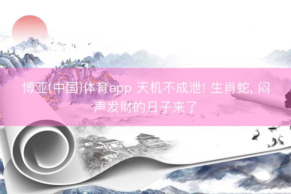 博亚(中国)体育app 天机不成泄! 生肖蛇， 闷声发財的日子来了