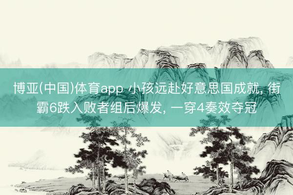 博亚(中国)体育app 小孩远赴好意思国成就, 街霸6跌入败者组后爆发, 一穿4奏效夺冠