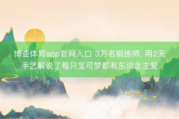 博亚体育app官网入口 3万名锻练师, 用2天手艺解说了每只宝可梦都有东说念主爱
