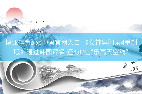 博亚体育app中国官网入口 《女神异闻录4重制版》通过韩国评级 还有P社“乐高天空线”