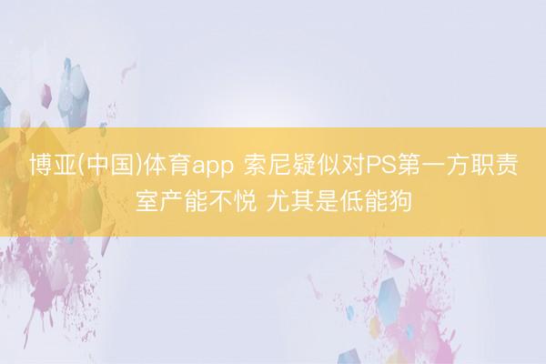 博亚(中国)体育app 索尼疑似对PS第一方职责室产能不悦 尤其是低能狗