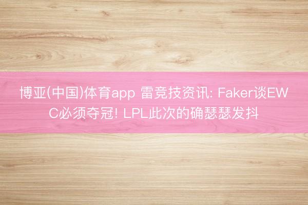 博亚(中国)体育app 雷竞技资讯: Faker谈EWC必须夺冠! LPL此次的确瑟瑟发抖