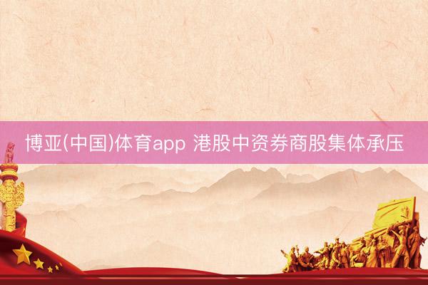 博亚(中国)体育app 港股中资券商股集体承压