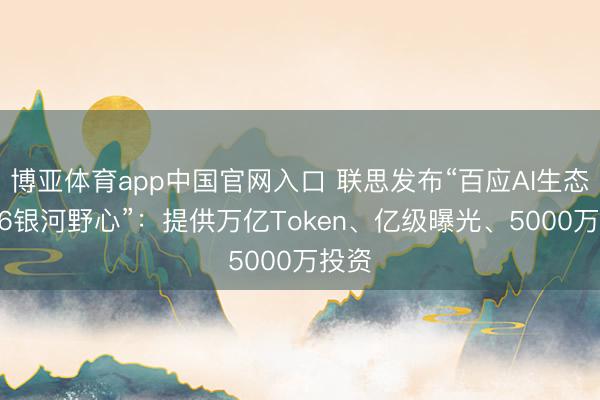 博亚体育app中国官网入口 联思发布“百应AI生态2026银河野心”：提供万亿Token、亿级曝光、5000万投资