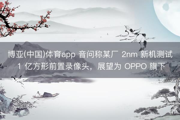 博亚(中国)体育app 音问称某厂 2nm 新机测试 1 亿方形前置录像头，展望为 OPPO 旗下