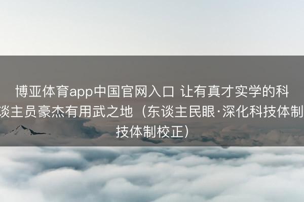 博亚体育app中国官网入口 让有真才实学的科技东谈主员豪杰有用武之地（东谈主民眼·深化科技体制校正）