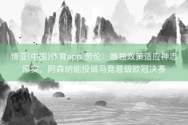 博亚(中国)体育app 劳伦:唯独政策适应神志厚实,阿森纳能投诚马竞晋级欧冠决赛