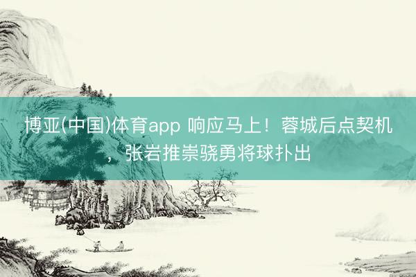 博亚(中国)体育app 响应马上！蓉城后点契机，张岩推崇骁勇将球扑出