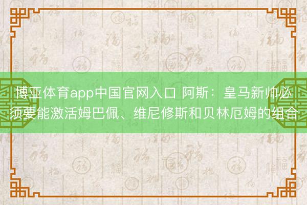 博亚体育app中国官网入口 阿斯：皇马新帅必须要能激活姆巴佩、维尼修斯和贝林厄姆的组合