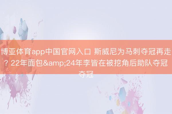 博亚体育app中国官网入口 斯威尼为马刺夺冠再走? 22年面包&24年李皆在被挖角后助队夺冠