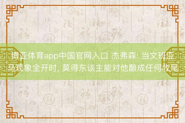 博亚体育app中国官网入口 杰弗森: 当文班亚马现象全开时， 莫得东谈主能对他酿成任何收尾