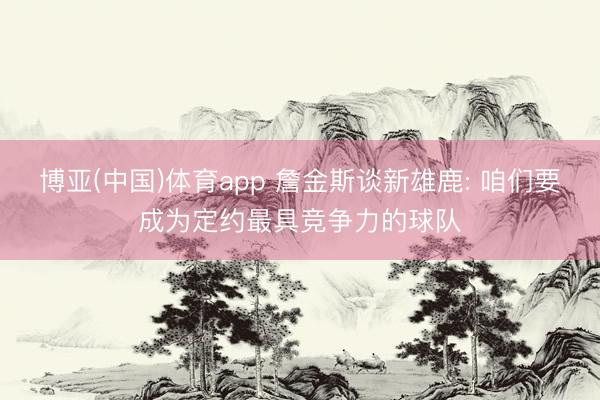 博亚(中国)体育app 詹金斯谈新雄鹿: 咱们要成为定约最具竞争力的球队