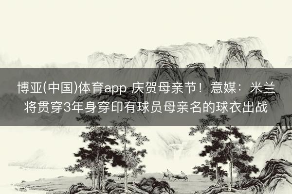 博亚(中国)体育app 庆贺母亲节！意媒：米兰将贯穿3年身穿印有球员母亲名的球衣出战