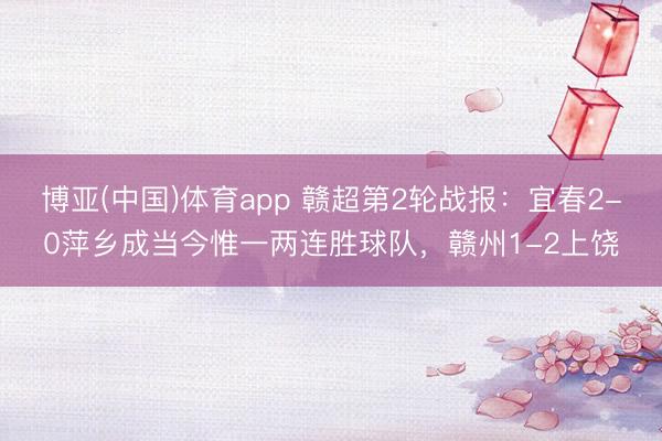 博亚(中国)体育app 赣超第2轮战报：宜春2-0萍乡成当今惟一两连胜球队，赣州1-2上饶