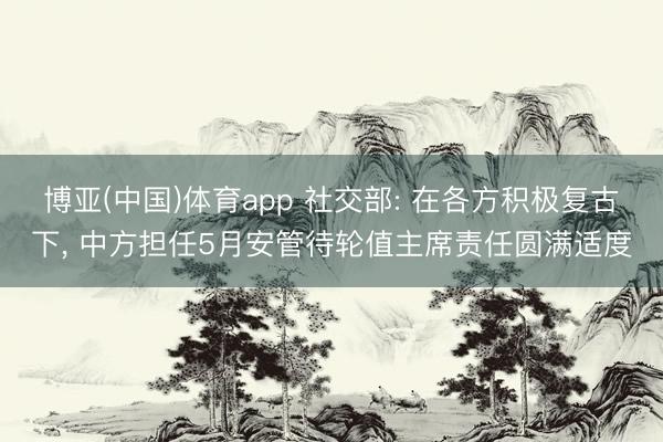 博亚(中国)体育app 社交部: 在各方积极复古下, 中方担任5月安管待轮值主席责任圆满适度