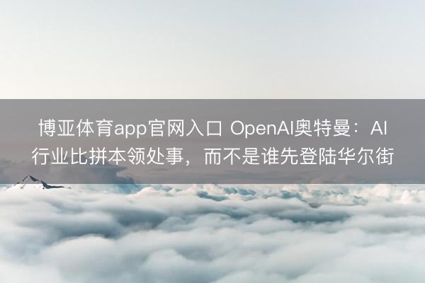 博亚体育app官网入口 OpenAI奥特曼：AI行业比拼本领