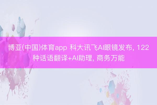 博亚(中国)体育app 科大讯飞AI眼镜发布， 122种话语翻译+AI助理， 商务万能