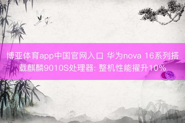 博亚体育app中国官网入口 华为nova 16系列搭载麒麟9