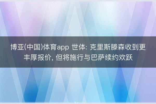 博亚(中国)体育app 世体: 克里斯滕森收到更丰厚报价， 但将施行与巴萨续约欢跃