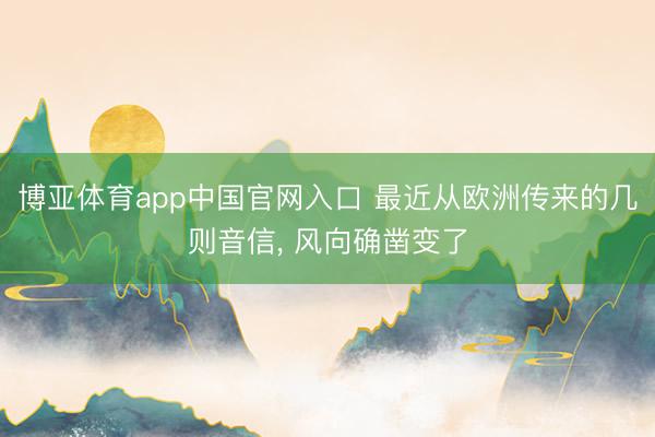博亚体育app中国官网入口 最近从欧洲传来的几则音信， 风向确凿变了