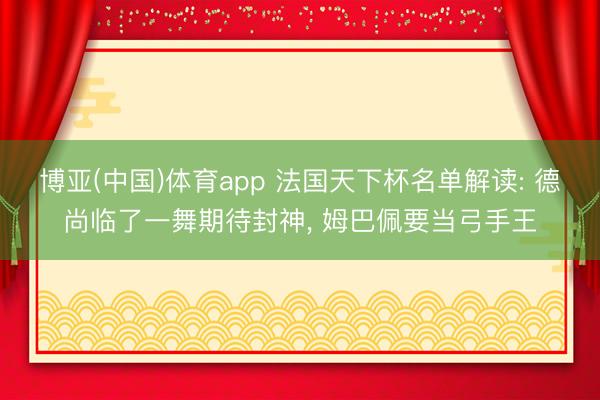博亚(中国)体育app 法国天下杯名单解读: 德尚临了一舞期待封神， 姆巴佩要当弓手王