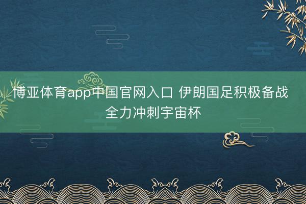 博亚体育app中国官网入口 伊朗国足积极备战 全力冲刺宇宙杯