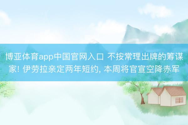 博亚体育app中国官网入口 不按常理出牌的筹谋家! 伊劳拉亲定两年短约， 本周将官宣空降赤军