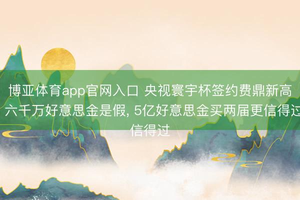 博亚体育app官网入口 央视寰宇杯签约费鼎新高， 六千万好意思金是假， 5亿好意思金买两届更信得过