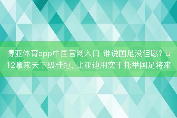 博亚体育app中国官网入口 谁说国足没但愿? U12拿来天下级桂冠， 比亚迪用实干托举国足将来