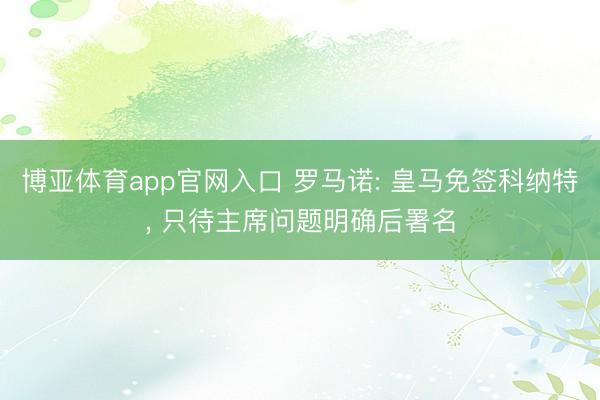 博亚体育app官网入口 罗马诺: 皇马免签科纳特， 只待主席问题明确后署名